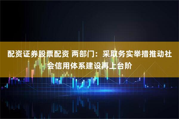 配资证券股票配资 两部门：采取务实举措推动社会信用体系建设再上台阶