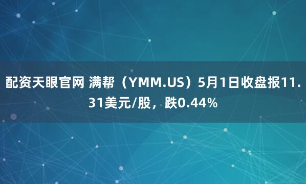 配资天眼官网 满帮（YMM.US）5月1日收盘报11.31美元/股，跌0.44%