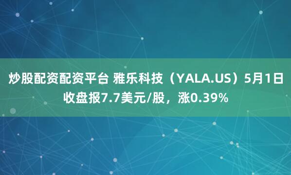 炒股配资配资平台 雅乐科技（YALA.US）5月1日收盘报7.7美元/股，涨0.39%