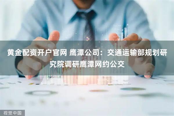 黄金配资开户官网 鹰潭公司：交通运输部规划研究院调研鹰潭网约公交
