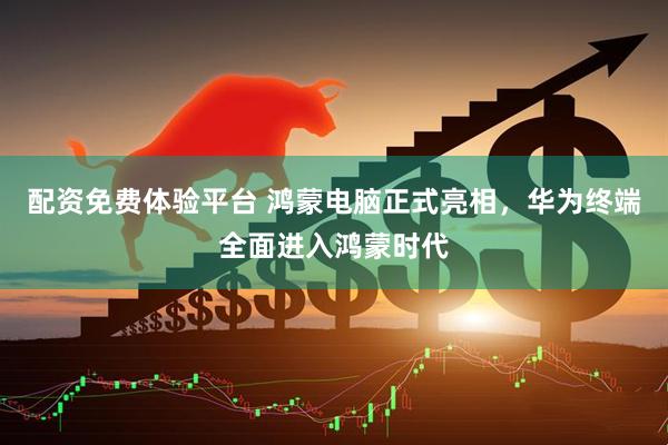 配资免费体验平台 鸿蒙电脑正式亮相，华为终端全面进入鸿蒙时代