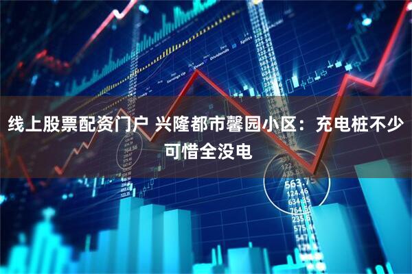 线上股票配资门户 兴隆都市馨园小区：充电桩不少 可惜全没电