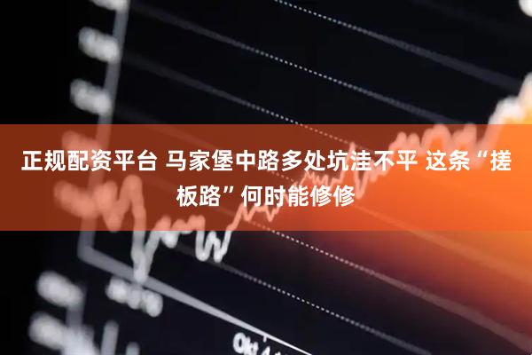 正规配资平台 马家堡中路多处坑洼不平 这条“搓板路”何时能修修