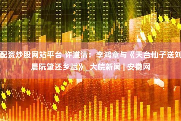 配资炒股网站平台 许道清：李鸿章与《天台仙子送刘晨阮肇还乡赋》_大皖新闻 | 安徽网