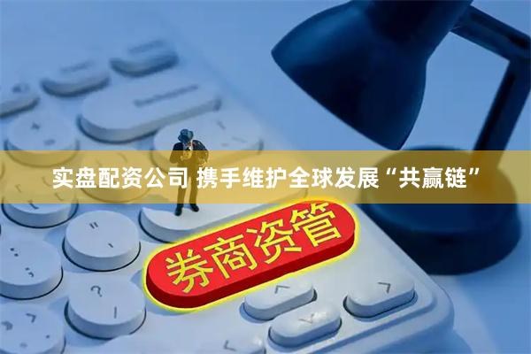 实盘配资公司 携手维护全球发展“共赢链”