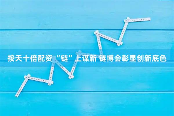 按天十倍配资 “链”上谋新 链博会彰显创新底色