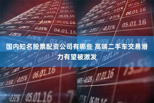 国内知名股票配资公司有哪些 高端二手车交易潜力有望被激发