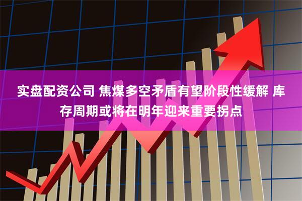 实盘配资公司 焦煤多空矛盾有望阶段性缓解 库存周期或将在明年迎来重要拐点