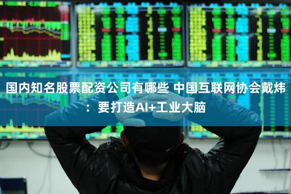 国内知名股票配资公司有哪些 中国互联网协会戴炜：要打造AI+工业大脑