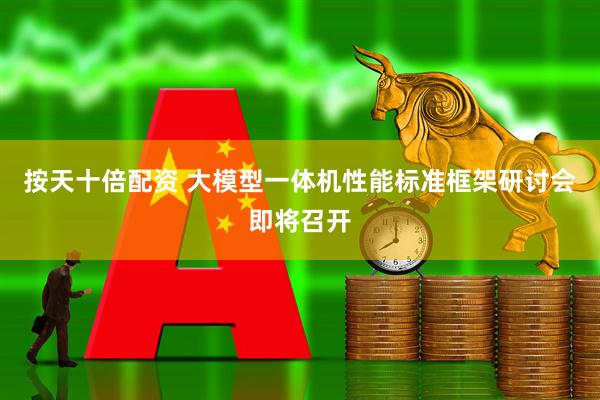 按天十倍配资 大模型一体机性能标准框架研讨会即将召开