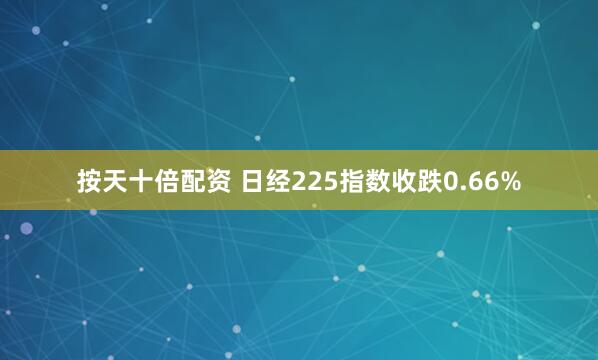 按天十倍配资 日经225指数收跌0.66%