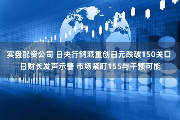 实盘配资公司 日央行鸽派重创日元跌破150关口 日财长发声示警 市场紧盯155与干预可能
