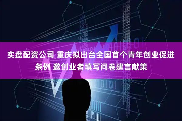 实盘配资公司 重庆拟出台全国首个青年创业促进条例 邀创业者填写问卷建言献策