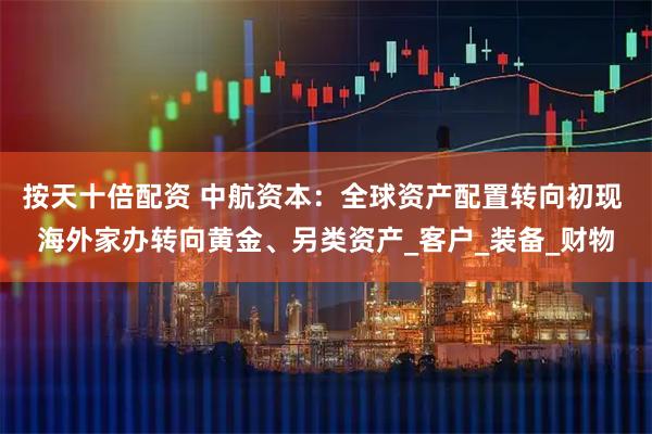 按天十倍配资 中航资本：全球资产配置转向初现 海外家办转向黄金、另类资产_客户_装备_财物