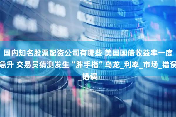 国内知名股票配资公司有哪些 美国国债收益率一度急升 交易员猜测发生“胖手指”乌龙_利率_市场_错误