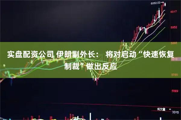 实盘配资公司 伊朗副外长： 将对启动“快速恢复制裁”做出反应