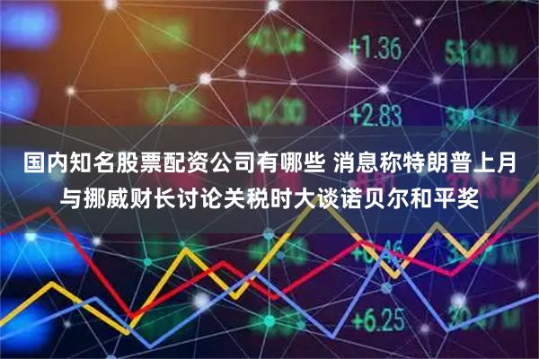 国内知名股票配资公司有哪些 消息称特朗普上月与挪威财长讨论关税时大谈诺贝尔和平奖