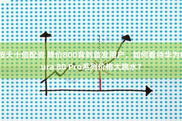 按天十倍配资 降价800背刺首发用户，如何看待华为Pura 80 Pro系列价格大跳水？
