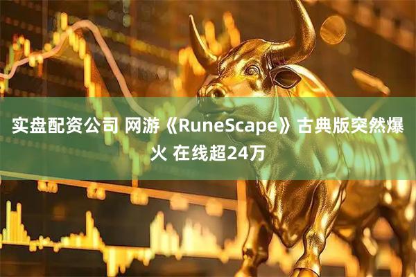 实盘配资公司 网游《RuneScape》古典版突然爆火 在线超24万