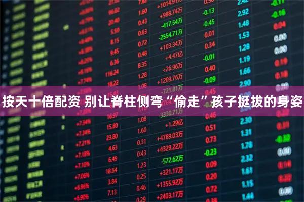 按天十倍配资 别让脊柱侧弯“偷走”孩子挺拔的身姿