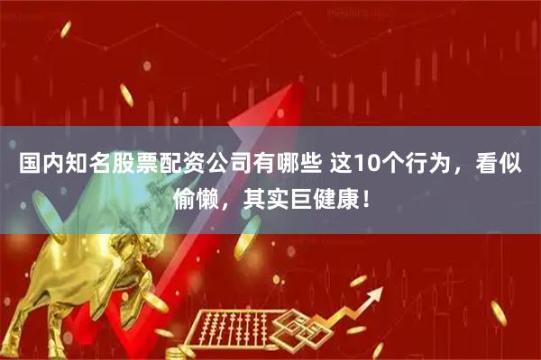 国内知名股票配资公司有哪些 这10个行为，看似偷懒，其实巨健康！