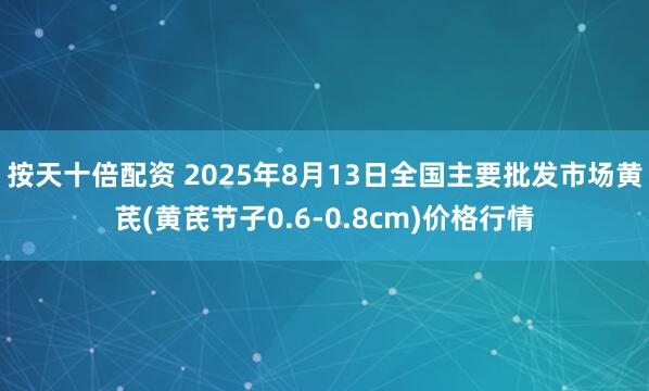 按天十倍配资 2025年8月13日全国主要批发市场黄芪(黄芪节子0.6-0.8cm)价格行情