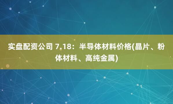 实盘配资公司 7.18：半导体材料价格(晶片、粉体材料、高纯金属)
