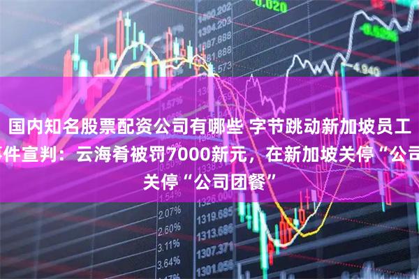 国内知名股票配资公司有哪些 字节跳动新加坡员工中毒事件宣判：云海肴被罚7000新元，在新加坡关停“公司团餐”