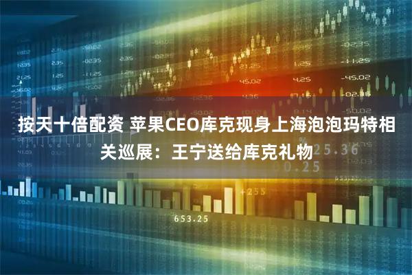 按天十倍配资 苹果CEO库克现身上海泡泡玛特相关巡展:王宁送给库克礼物