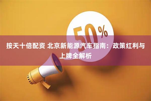 按天十倍配资 北京新能源汽车指南：政策红利与上牌全解析