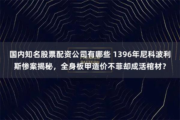 国内知名股票配资公司有哪些 1396年尼科波利斯惨案揭秘，全身板甲造价不菲却成活棺材？