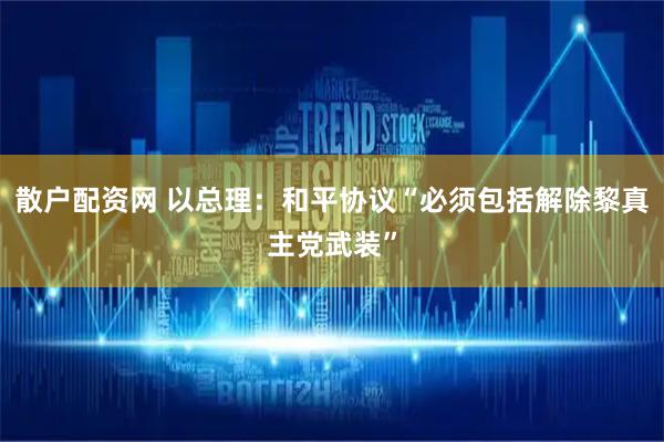散户配资网 以总理：和平协议“必须包括解除黎真主党武装”