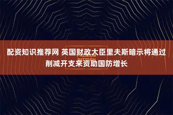 配资知识推荐网 英国财政大臣里夫斯暗示将通过削减开支来资助国防增长
