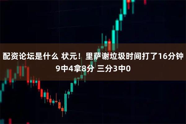 配资论坛是什么 状元！里萨谢垃圾时间打了16分钟9中4拿8分 三分3中0