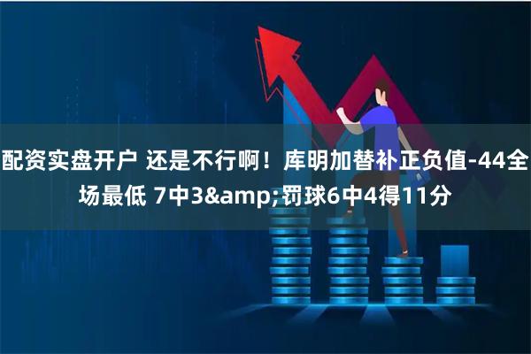 配资实盘开户 还是不行啊！库明加替补正负值-44全场最低 7中3&罚球6中4得11分