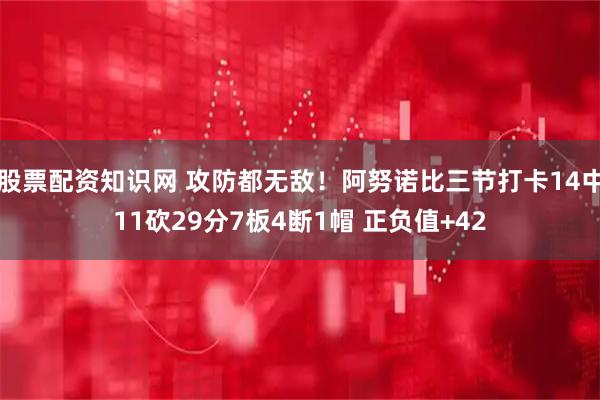 股票配资知识网 攻防都无敌！阿努诺比三节打卡14中11砍29分7板4断1帽 正负值+42