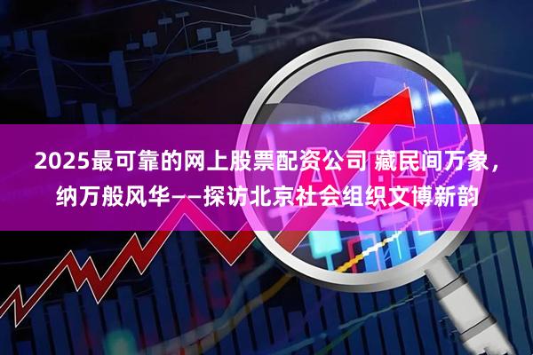 2025最可靠的网上股票配资公司 藏民间万象，纳万般风华——探访北京社会组织文博新韵